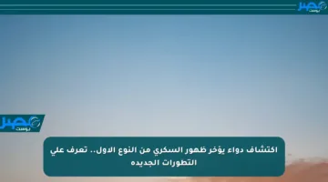 اكتشاف دواء يؤخر ظهور السكري من النوع الأول.. تعرف على التطورات الجديدة